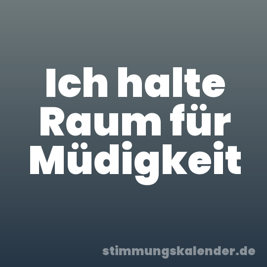 Ich halte Raum für Müdigkeit