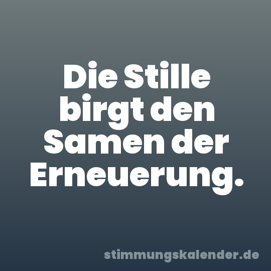Die Stille birgt den Samen der Erneuerung.