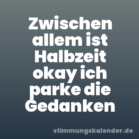 Zwischen allem ist Halbzeit okay ich parke die Gedanken