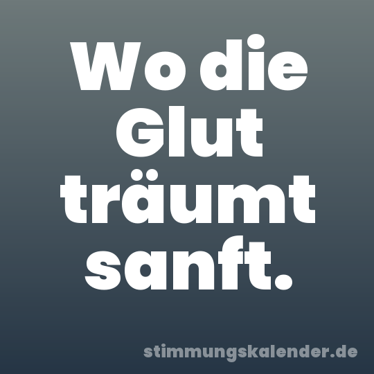 Wo die Glut träumt sanft.