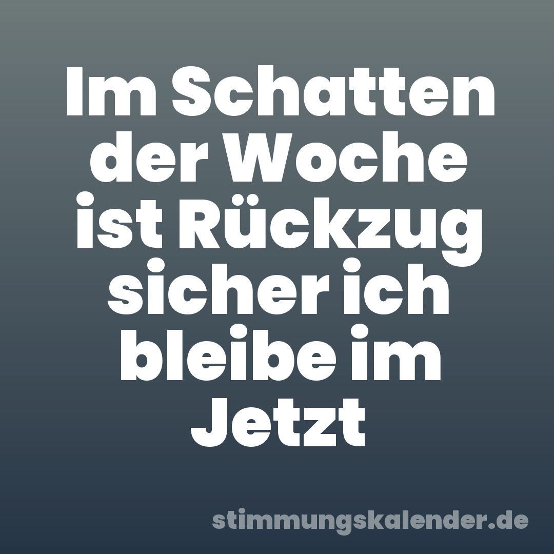 Im Schatten der Woche ist Rückzug sicher ich bleibe im Jetzt