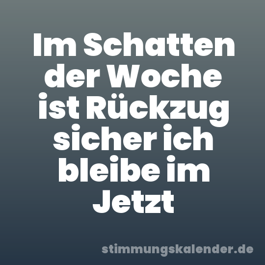 Im Schatten der Woche ist Rückzug sicher ich bleibe im Jetzt