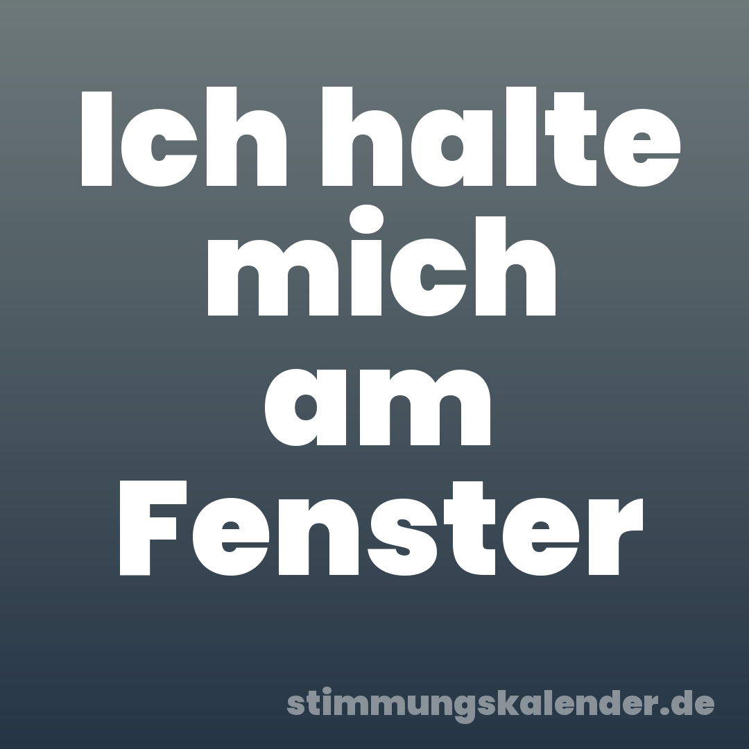 Ich halte mich am Fenster