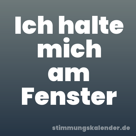 Ich halte mich am Fenster