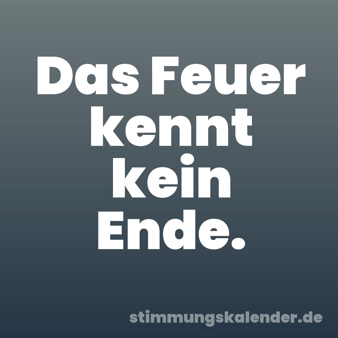 Das Feuer kennt kein Ende.