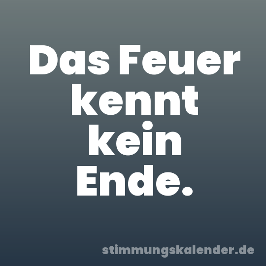 Das Feuer kennt kein Ende.