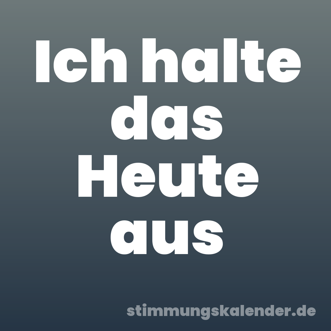 Ich halte das Heute aus