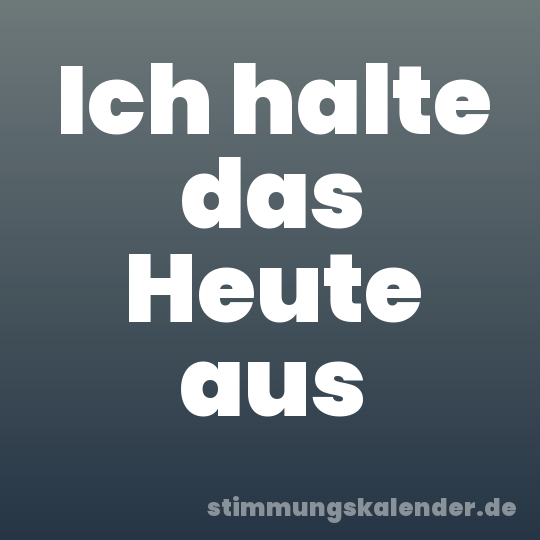 Ich halte das Heute aus