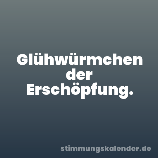 Glühwürmchen der Erschöpfung.