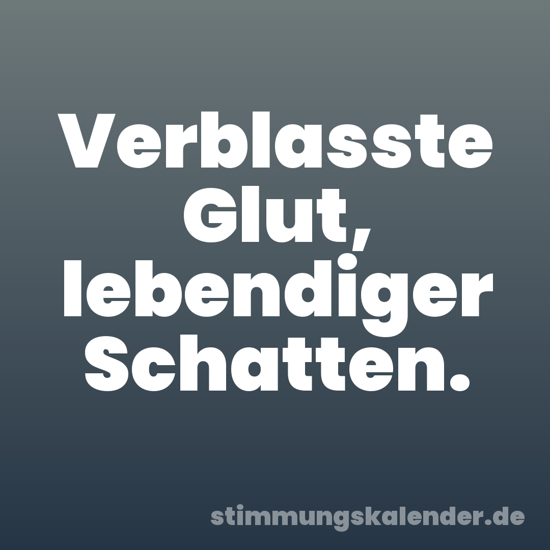 Verblasste Glut, lebendiger Schatten.