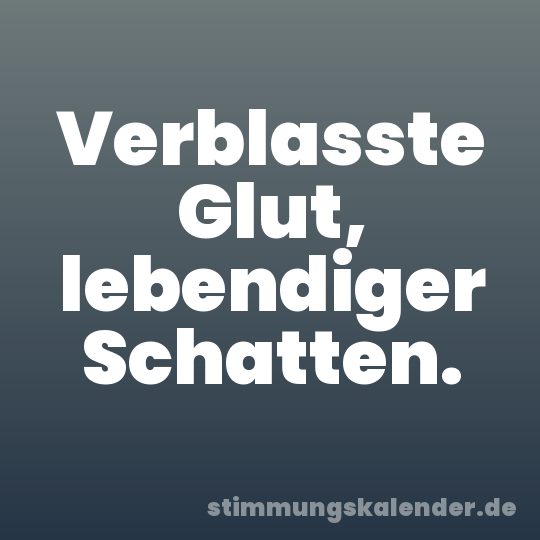 Verblasste Glut, lebendiger Schatten.