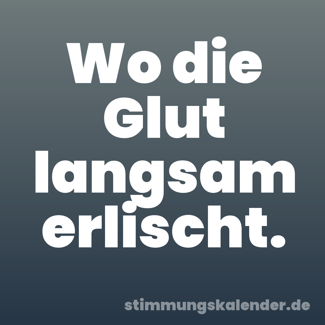 Wo die Glut langsam erlischt.