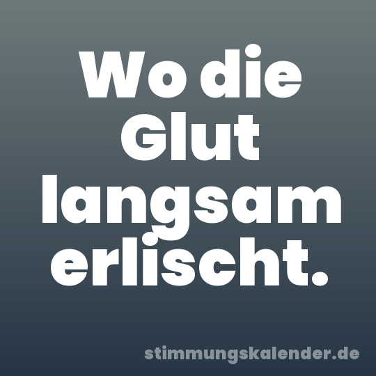 Wo die Glut langsam erlischt.