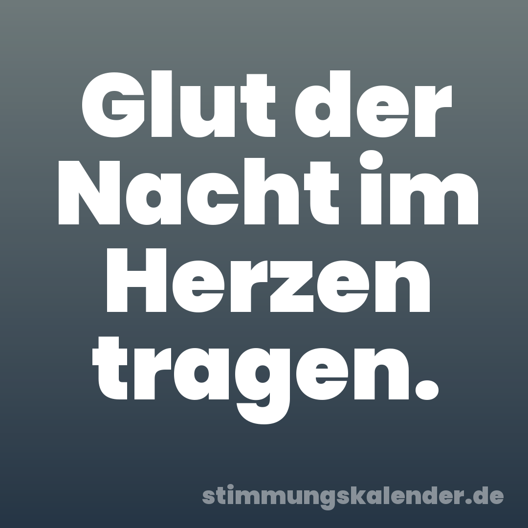 Glut der Nacht im Herzen tragen.
