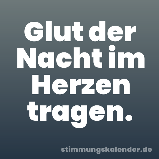 Glut der Nacht im Herzen tragen.
