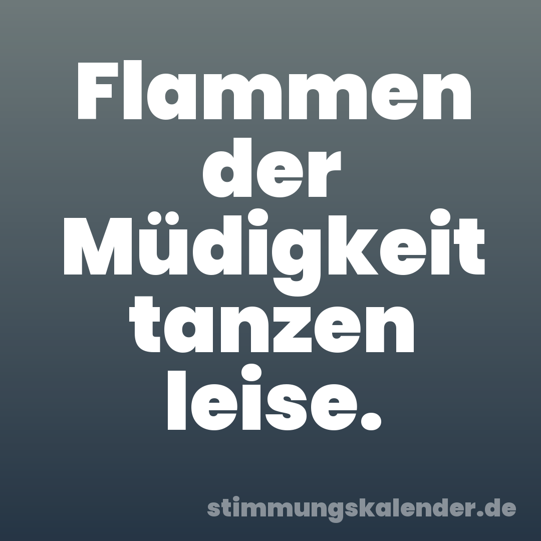 Flammen der Müdigkeit tanzen leise.