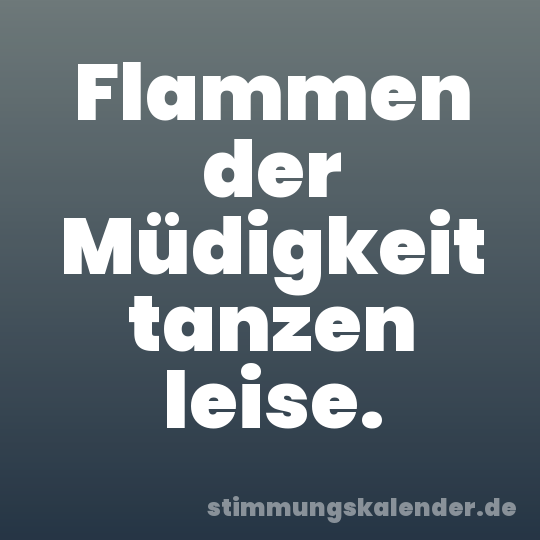 Flammen der Müdigkeit tanzen leise.
