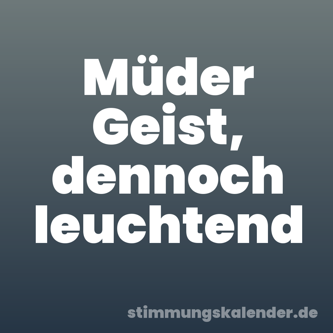 Müder Geist, dennoch leuchtend