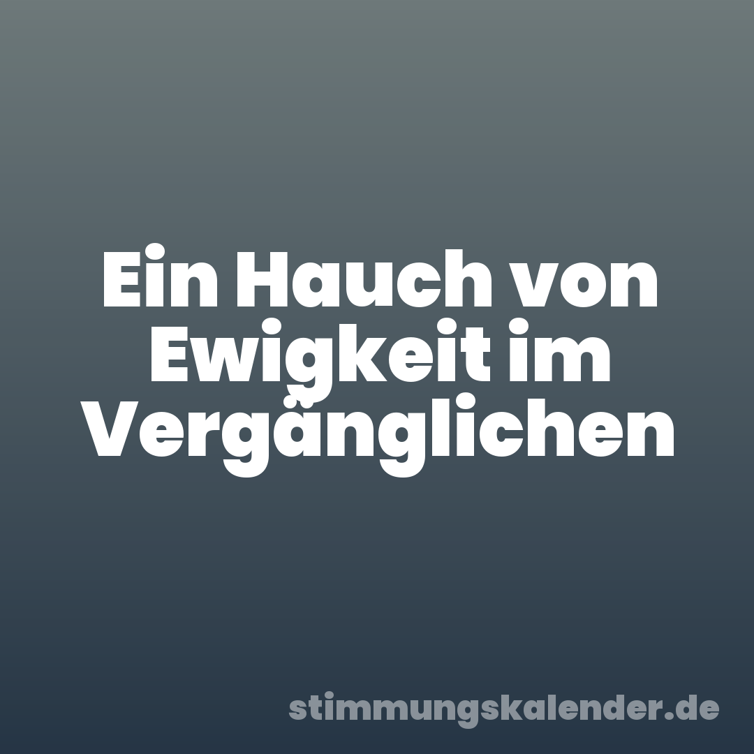 Ein Hauch von Ewigkeit im Vergänglichen