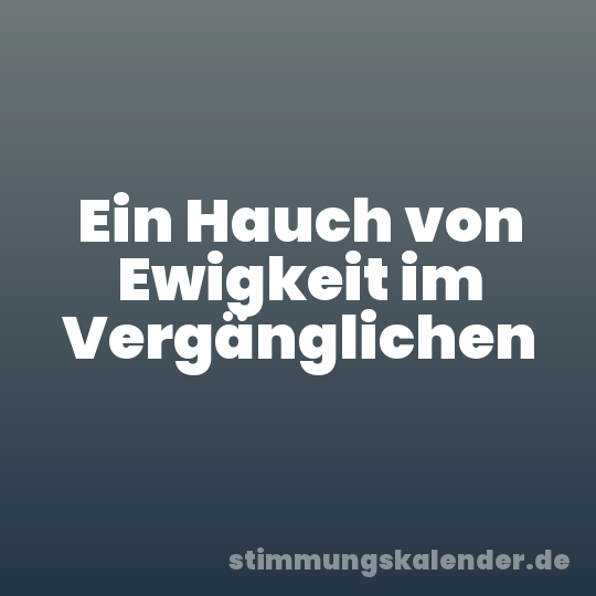 Ein Hauch von Ewigkeit im Vergänglichen