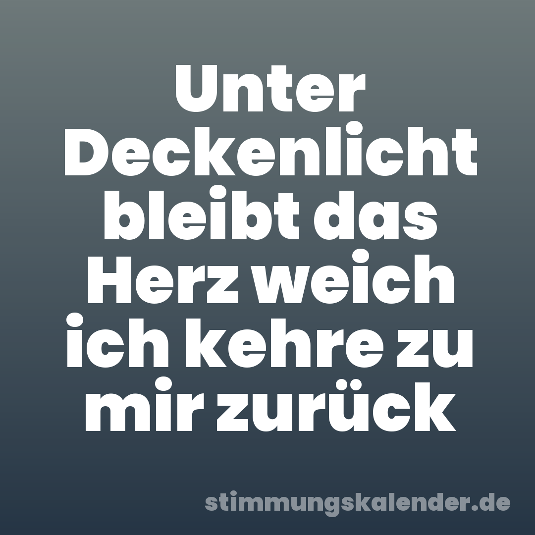 Unter Deckenlicht bleibt das Herz weich ich kehre zu mir zurück