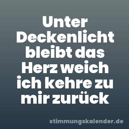 Unter Deckenlicht bleibt das Herz weich ich kehre zu mir zurück