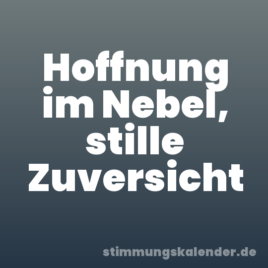Hoffnung im Nebel, stille Zuversicht