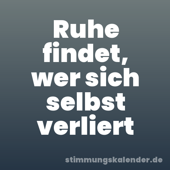 Ruhe findet, wer sich selbst verliert