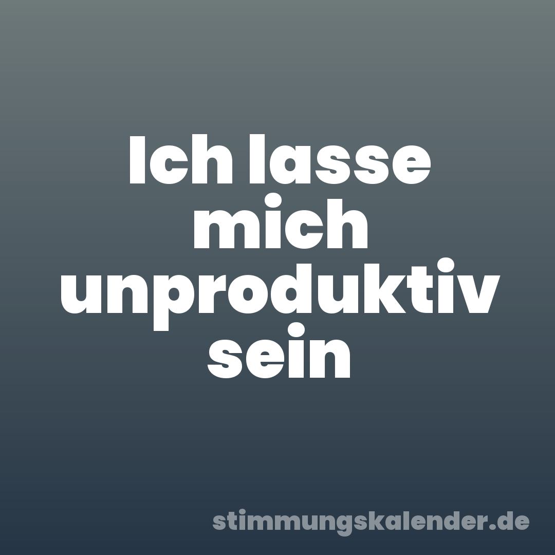 Ich lasse mich unproduktiv sein