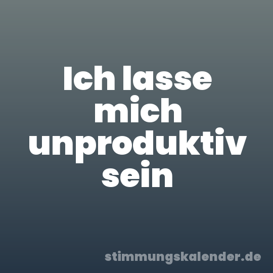Ich lasse mich unproduktiv sein