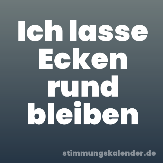 Ich lasse Ecken rund bleiben