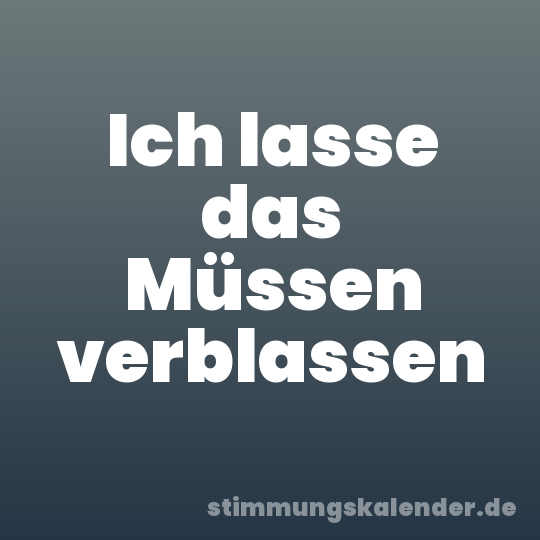 Ich lasse das Müssen verblassen