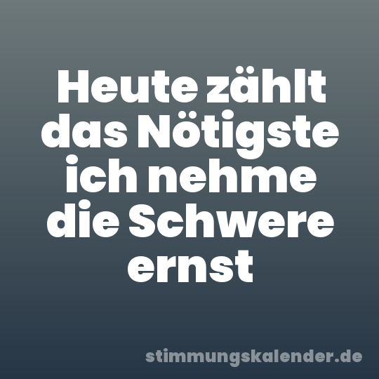 Heute zählt das Nötigste ich nehme die Schwere ernst