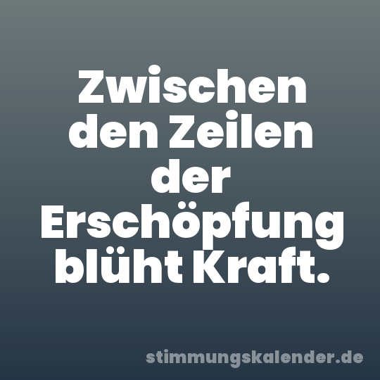 Zwischen den Zeilen der Erschöpfung blüht Kraft.