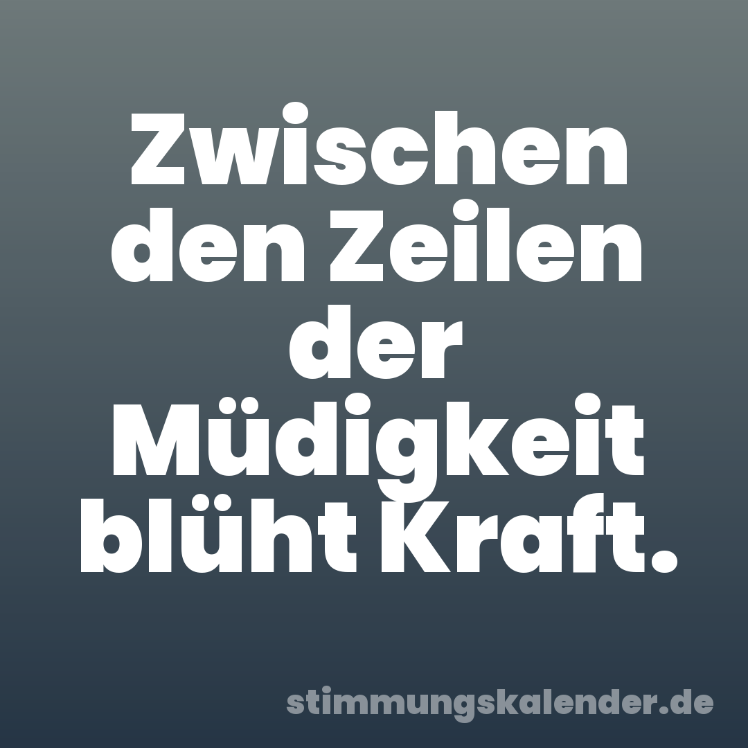 Zwischen den Zeilen der Müdigkeit blüht Kraft.
