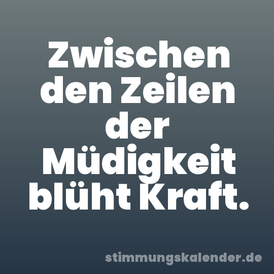 Zwischen den Zeilen der Müdigkeit blüht Kraft.