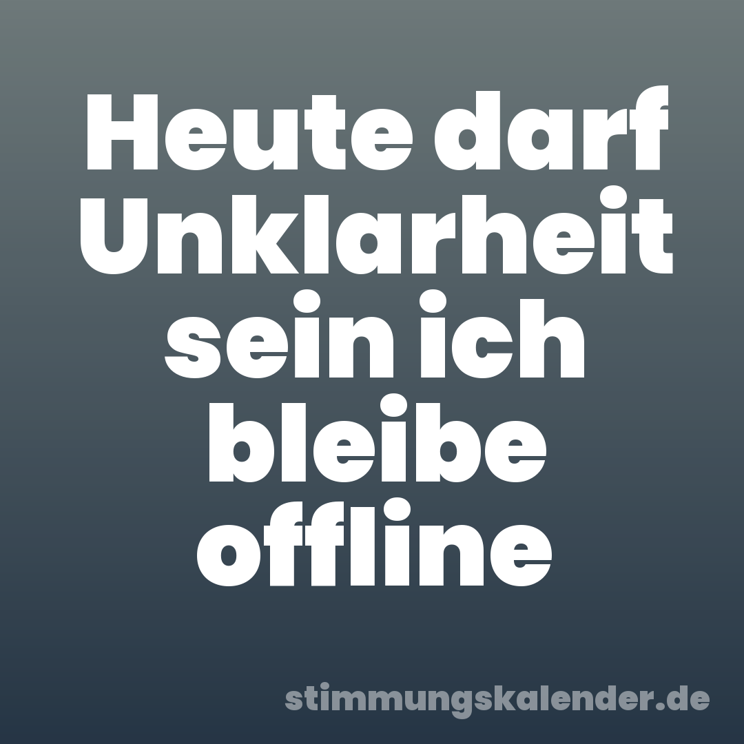 Heute darf Unklarheit sein ich bleibe offline