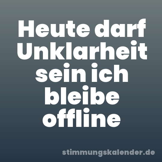 Heute darf Unklarheit sein ich bleibe offline