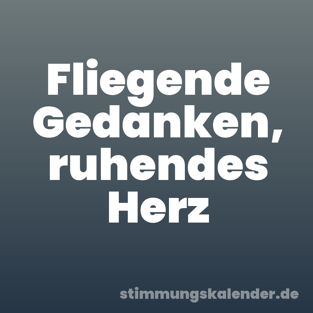 Fliegende Gedanken, ruhendes Herz