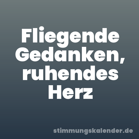 Fliegende Gedanken, ruhendes Herz