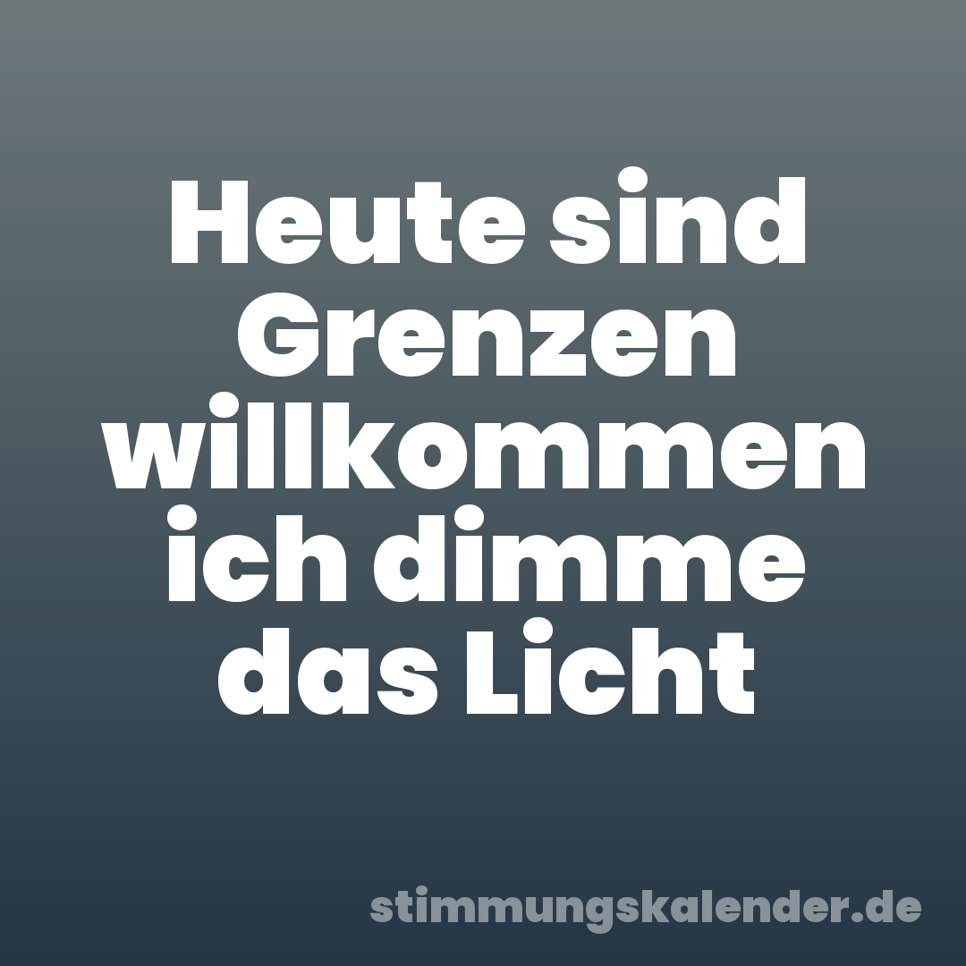 Heute sind Grenzen willkommen ich dimme das Licht
