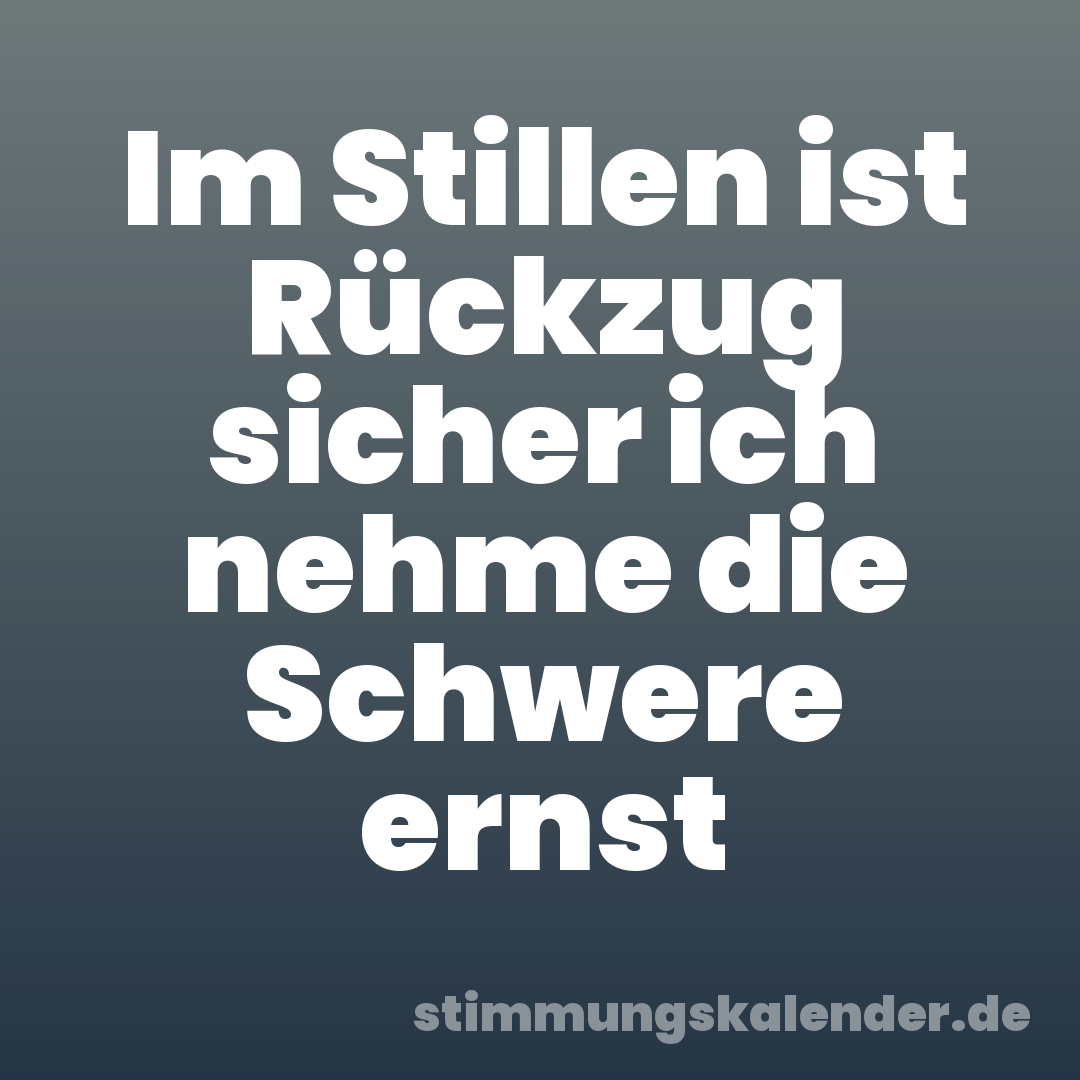 Im Stillen ist Rückzug sicher ich nehme die Schwere ernst