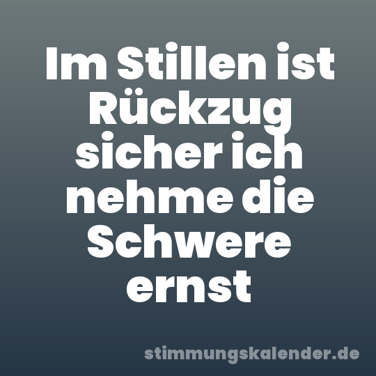 Im Stillen ist Rückzug sicher ich nehme die Schwere ernst