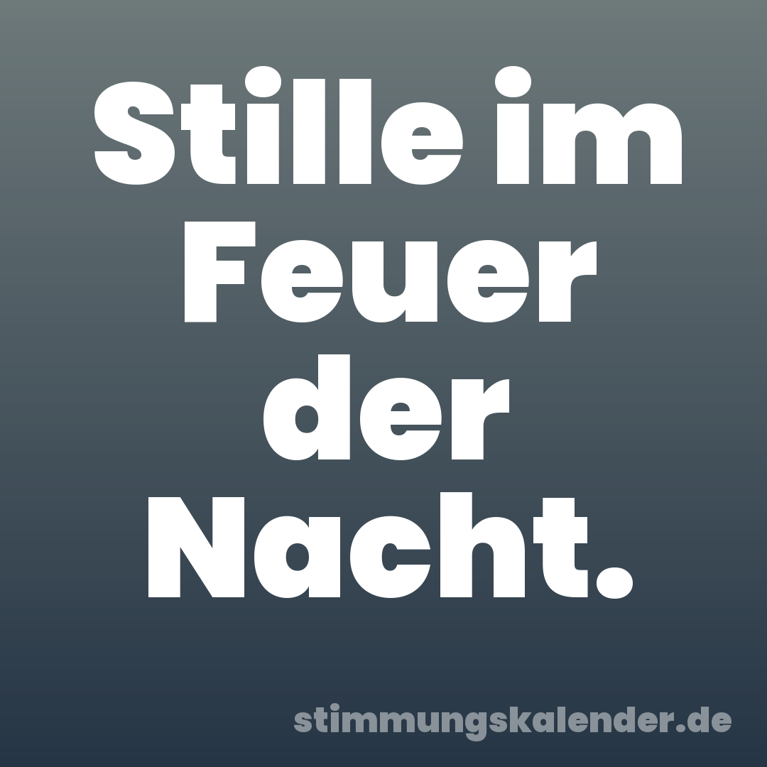 Stille im Feuer der Nacht.
