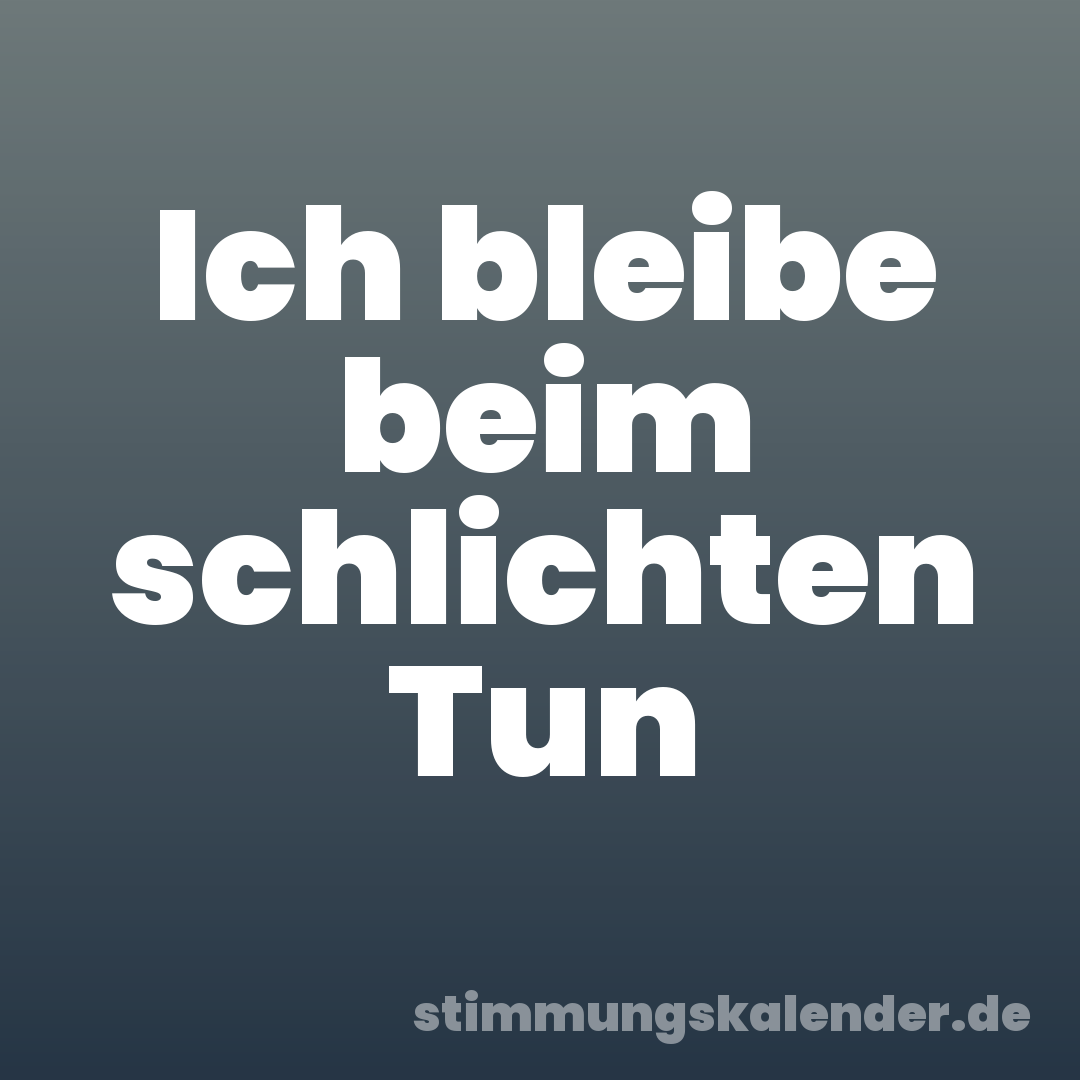 Ich bleibe beim schlichten Tun