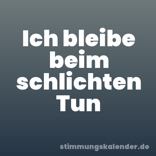 Ich bleibe beim schlichten Tun