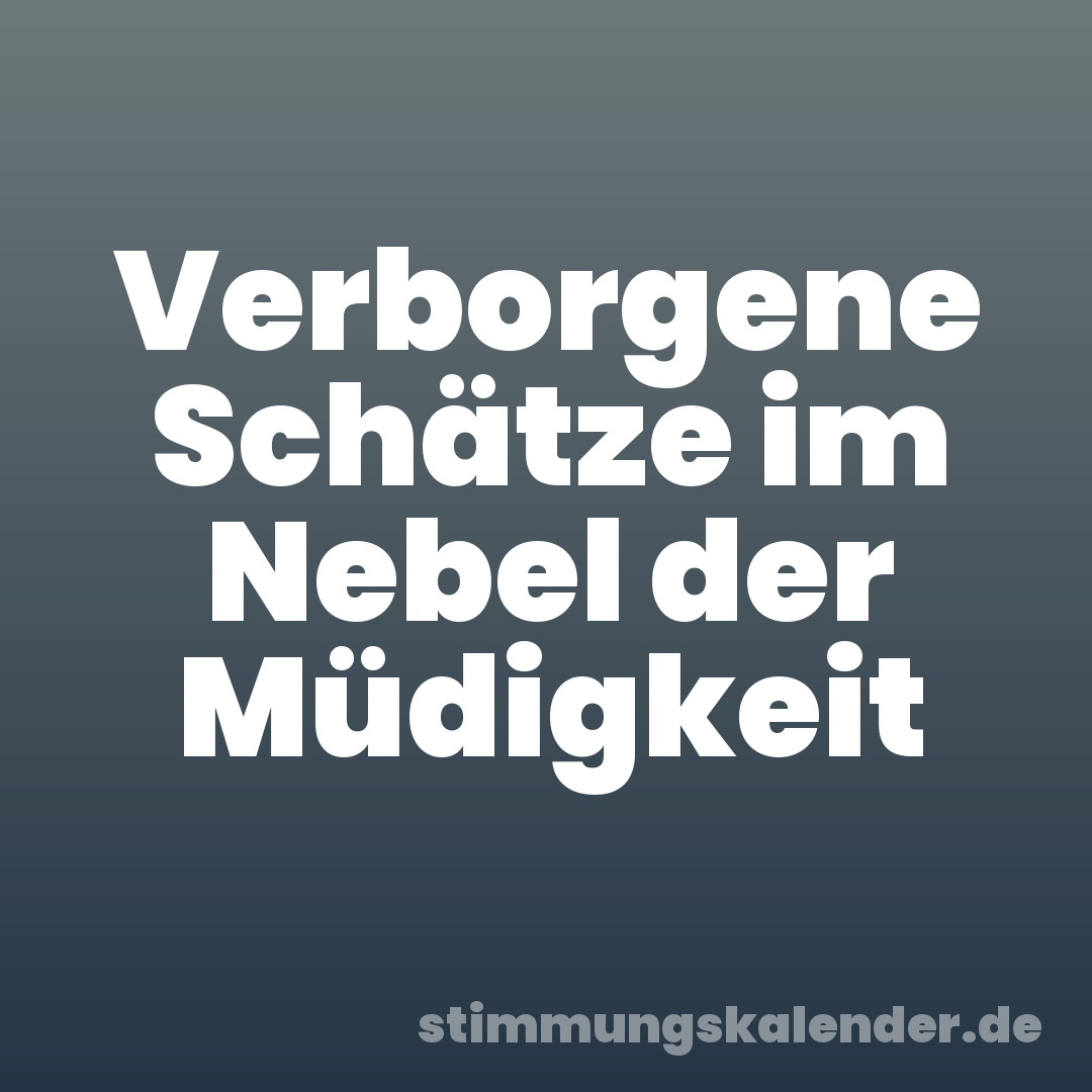 Verborgene Schätze im Nebel der Müdigkeit