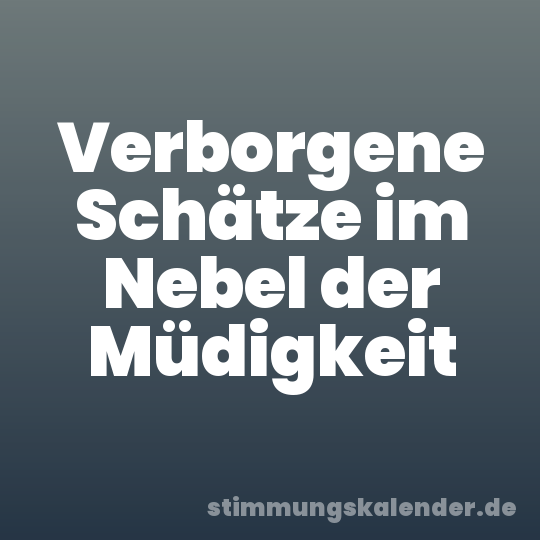 Verborgene Schätze im Nebel der Müdigkeit