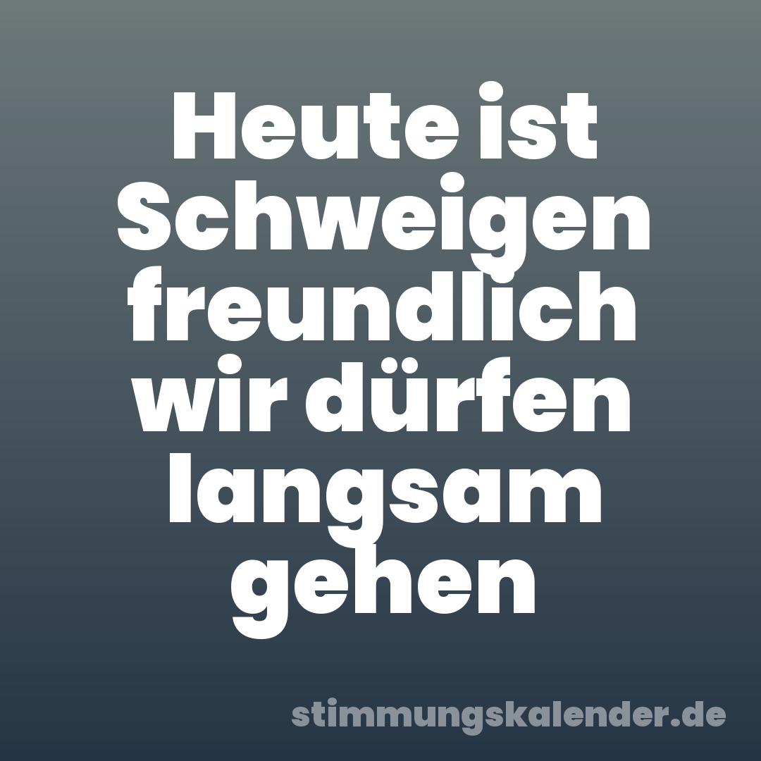 Heute ist Schweigen freundlich wir dürfen langsam gehen