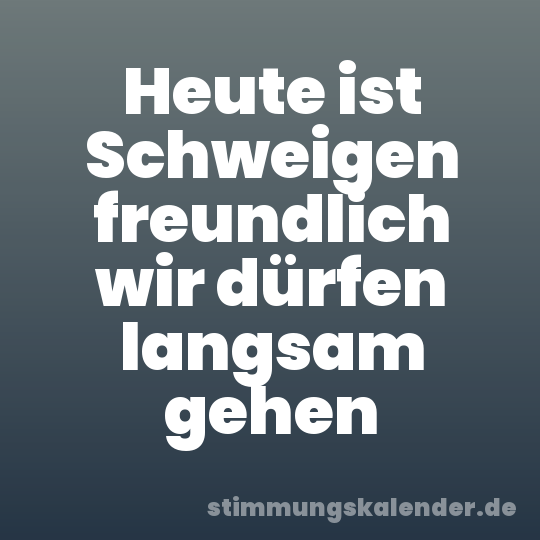 Heute ist Schweigen freundlich wir dürfen langsam gehen